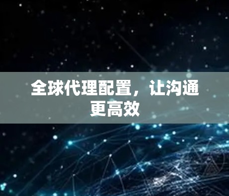 全球代理配置，让沟通更高效