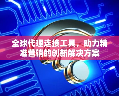 全球代理连接工具,助力精准营销的创新解决方案 全球代理连接工具,助力精准营销的创新解决方案