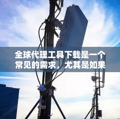 全球代理工具下载是一个常见的需求,尤其是如果你正在从事内容营销、SEO优化或广告推广工作时。以下是一些常见的全球代理工具推荐 全球代理工具下载是一个常见的需求,尤其是如果你正在从事内容营销、SEO优化或广告推广工作时。以下是一些常见的全球代理工具推荐