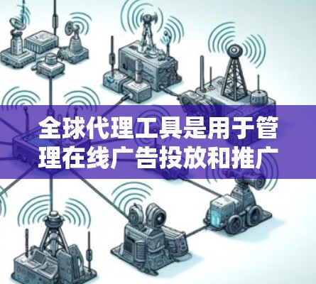 全球代理工具是用于管理在线广告投放和推广的软件，帮助广告主分配广告位、监控广告表现、优化广告策略。以下是几种主要的全球代理工具及其特点