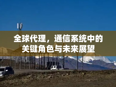 全球代理,通信系统中的关键角色与未来展望 全球代理,通信系统中的关键角色与未来展望