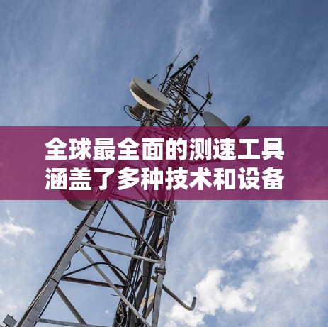 全球最全面的测速工具涵盖了多种技术和设备，每个工具各有其特点和适用场景。以下是对这些测速工具的总结