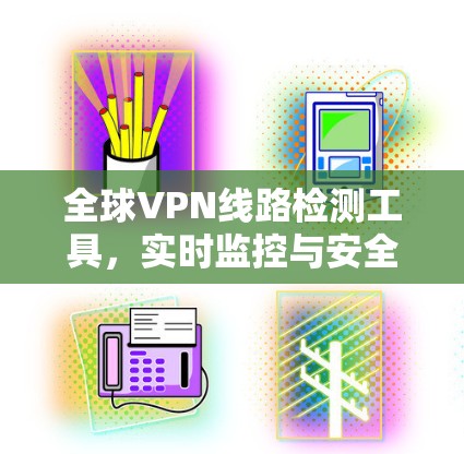 全球VPN线路检测工具,实时监控与安全评估 全球VPN线路检测工具,实时监控与安全评估