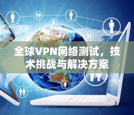 全球VPN网络测试,技术挑战与解决方案 全球VPN网络测试,技术挑战与解决方案