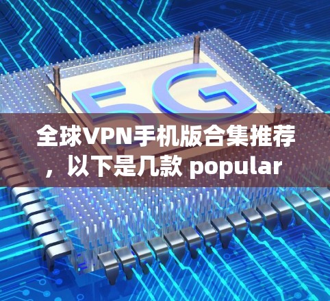 全球VPN手机版合集推荐,以下是几款 popular 的 VPN 软件,适合在移动设备上使用的 全球VPN手机版合集推荐,以下是几款 popular 的 VPN 软件,适合在移动设备上使用的