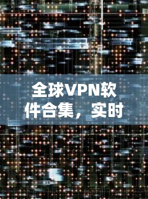 全球VPN软件合集,实时安全与便捷探索 全球VPN软件合集,实时安全与便捷探索