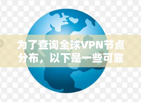 为了查询全球VPN节点分布,以下是一些可靠的工具和资源,您可以根据具体需求选择 为了查询全球VPN节点分布,以下是一些可靠的工具和资源,您可以根据具体需求选择