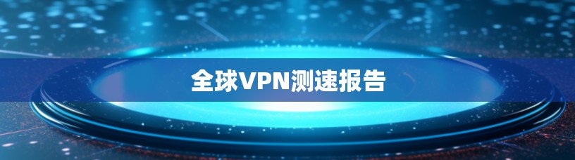 全球VPN测速报告 全球VPN测速报告