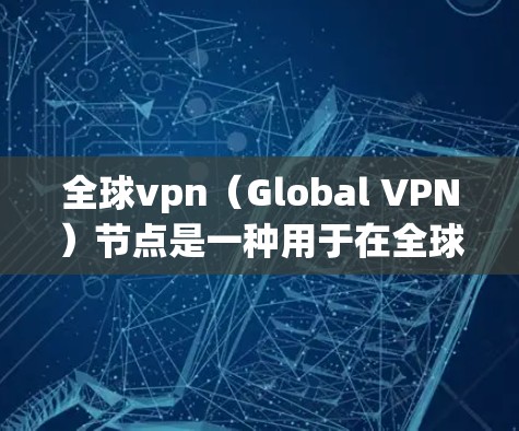 全球vpn（Global VPN）节点是一种用于在全球范围内提供VPN服务的网络架构。以下是对全球vpn节点的详细分析