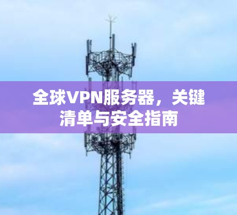 全球VPN服务器,关键清单与安全指南 全球VPN服务器,关键清单与安全指南