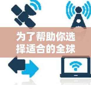 为了帮助你选择适合的全球VPN电脑版,以下是一个结构化的总结 为了帮助你选择适合的全球VPN电脑版,以下是一个结构化的总结