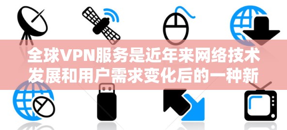 全球VPN服务是近年来网络技术发展和用户需求变化后的一种新兴服务,旨在提供安全、便捷的VPN访问。以下是关于全球VPN的测评和分析 全球VPN服务是近年来网络技术发展和用户需求变化后的一种新兴服务,旨在提供安全、便捷的VPN访问。以下是关于全球VPN的测评和分析