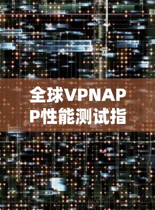 全球VPNAPP性能测试指南