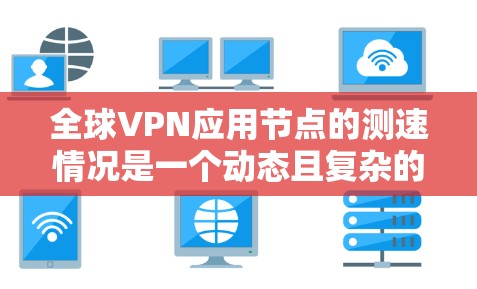 全球VPN应用节点的测速情况是一个动态且复杂的问题，因为它受多种因素影响，包括技术、数据流量、网络条件和应用本身的设计。以下是一些关键点和分析，帮助你更好地理解这个问题