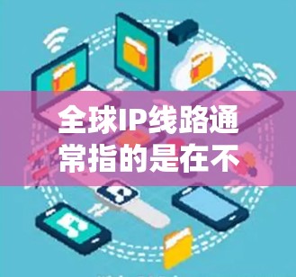 全球IP线路通常指的是在不同国家和地区之间建立的网络连接，特别是在使用国际IP地址系统（IPsec）的情况下，这些线路可能被称为跨国网络。以下是一些关于全球IP线路的详细信息