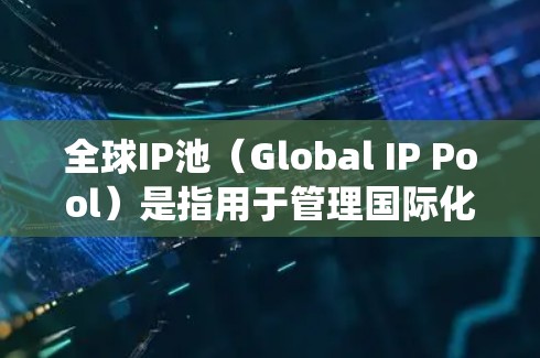 全球IP池（Global IP Pool）是指用于管理国际化的网络环境的数据库，旨在统一处理不同语言环境下的IP地址映射和数据传输。以下是对其功能和应用的详细说明
