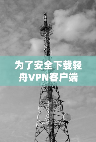 为了安全下载轻舟VPN客户端,按照以下步骤操作 为了安全下载轻舟VPN客户端,按照以下步骤操作