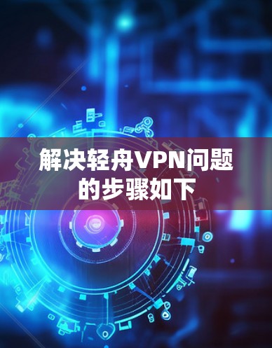 解决轻舟VPN问题的步骤如下 解决轻舟VPN问题的步骤如下