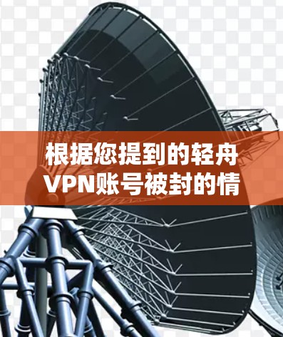 根据您提到的轻舟VPN账号被封的情况,以下是逐步的解决方案建议 根据您提到的轻舟VPN账号被封的情况,以下是逐步的解决方案建议