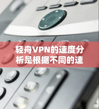 轻舟VPN的速度分析是根据不同的速率设置而变化的。以下是关于轻舟VPN速度的基本信息