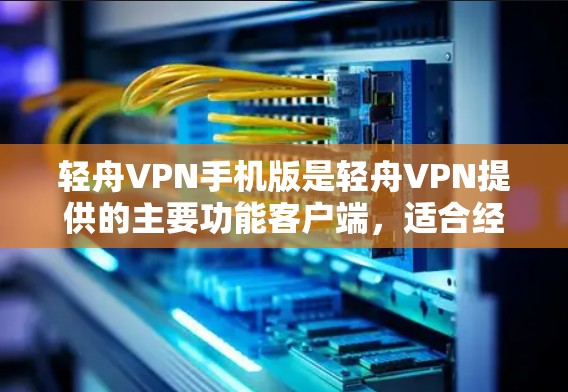 轻舟VPN手机版是轻舟VPN提供的主要功能客户端,适合经常使用VPN服务的用户。以下是对轻舟VPN手机版的详细介绍 轻舟VPN手机版是轻舟VPN提供的主要功能客户端,适合经常使用VPN服务的用户。以下是对轻舟VPN手机版的详细介绍