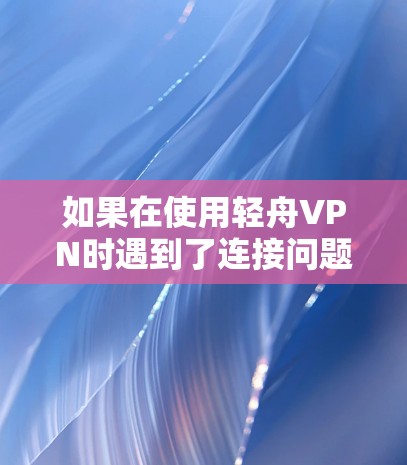 如果在使用轻舟VPN时遇到了连接问题，可以按照以下步骤进行排查和解决