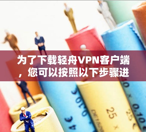 为了下载轻舟VPN客户端,您可以按照以下步骤进行 为了下载轻舟VPN客户端,您可以按照以下步骤进行