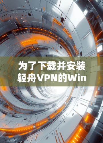 为了下载并安装轻舟VPN的Windows版本,按照以下步骤操作 为了下载并安装轻舟VPN的Windows版本,按照以下步骤操作