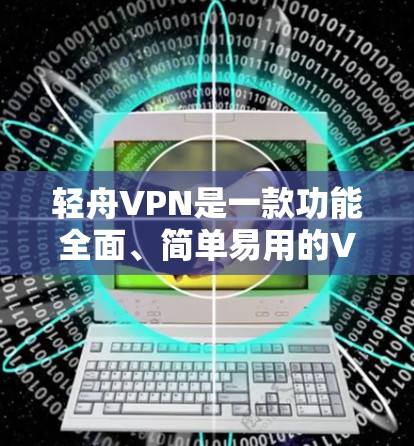 轻舟VPN是一款功能全面、简单易用的VPN工具,适合不同设备和用户需求。以下是轻舟VPN的主要功能介绍 轻舟VPN是一款功能全面、简单易用的VPN工具,适合不同设备和用户需求。以下是轻舟VPN的主要功能介绍