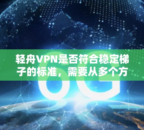 轻舟VPN是否符合稳定梯子的标准,需要从多个方面进行全面评估。以下是详细的分析和建议 轻舟VPN是否符合稳定梯子的标准,需要从多个方面进行全面评估。以下是详细的分析和建议