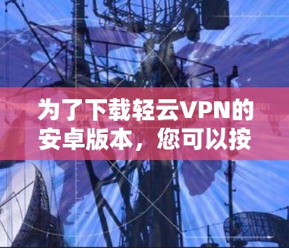 为了下载轻云VPN的安卓版本,您可以按照以下步骤进行 为了下载轻云VPN的安卓版本,您可以按照以下步骤进行