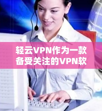 轻云VPN作为一款备受关注的VPN软件,其最新版本在功能、性能和用户体验方面都有显著的提升。以下是轻云VPN最新版本的一些主要亮点和优势 轻云VPN作为一款备受关注的VPN软件,其最新版本在功能、性能和用户体验方面都有显著的提升。以下是轻云VPN最新版本的一些主要亮点和优势