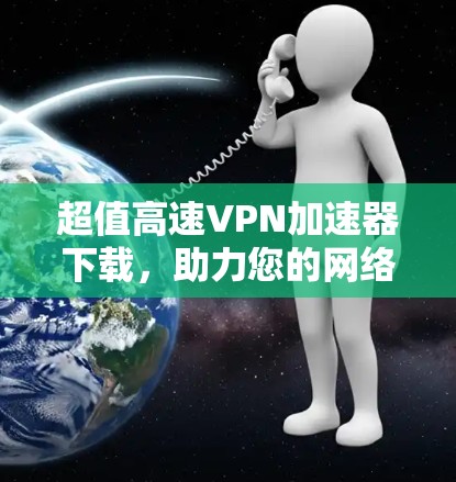 超值高速VPN加速器下载,助力您的网络畅行 超值高速VPN加速器下载,助力您的网络畅行