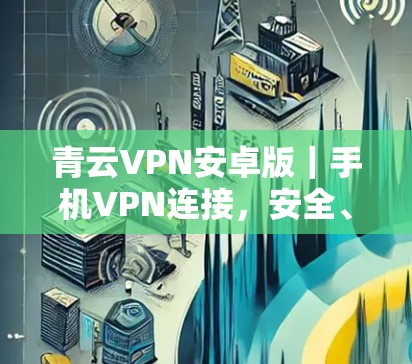 青云VPN安卓版|手机VPN连接,安全、可靠、便捷,值得试试! 青云VPN安卓版|手机VPN连接,安全、可靠、便捷,值得试试!