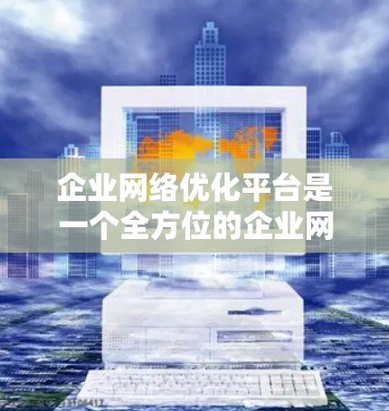 企业网络优化平台是一个全方位的企业网络管理解决方案，旨在通过优化网络架构、性能、可靠性、安全性和数据传输来提升企业的网络运营效率和用户体验。以下是对该平台的详细分析和总结