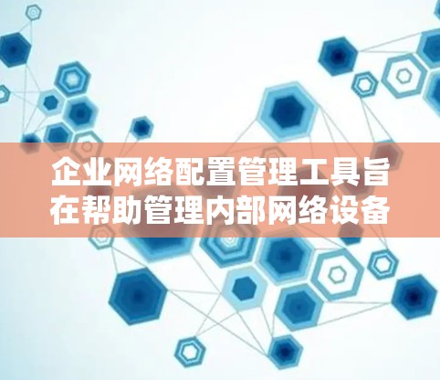 企业网络配置管理工具旨在帮助管理内部网络设备、防火墙、网络接口等,确保网络的高效管理和安全。以下是一些主要的工具及其功能 企业网络配置管理工具旨在帮助管理内部网络设备、防火墙、网络接口等,确保网络的高效管理和安全。以下是一些主要的工具及其功能