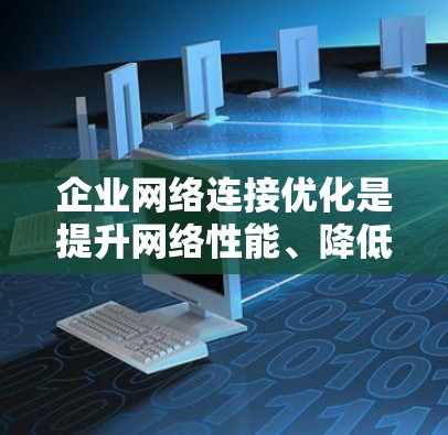企业网络连接优化是提升网络性能、降低成本并保障业务连续性的关键环节。以下是一些优化企业网络连接的方法和步骤 企业网络连接优化是提升网络性能、降低成本并保障业务连续性的关键环节。以下是一些优化企业网络连接的方法和步骤