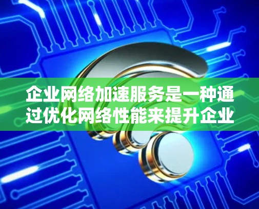 企业网络加速服务是一种通过优化网络性能来提升企业运营效率和用户体验的解决方案。以下是对该主题的详细总结和分析 企业网络加速服务是一种通过优化网络性能来提升企业运营效率和用户体验的解决方案。以下是对该主题的详细总结和分析