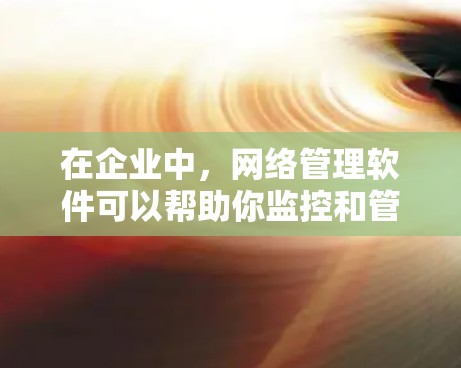 在企业中,网络管理软件可以帮助你监控和管理网络设备、数据和用户权限。以下是几种常见的企业网络管理软件及其下载方法 在企业中,网络管理软件可以帮助你监控和管理网络设备、数据和用户权限。以下是几种常见的企业网络管理软件及其下载方法