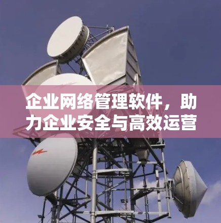 企业网络管理软件,助力企业安全与高效运营 企业网络管理软件,助力企业安全与高效运营