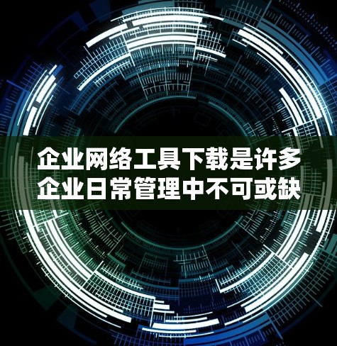 企业网络工具下载是许多企业日常管理中不可或缺的资源。以下是一些常见的企业网络工具及其下载链接 企业网络工具下载是许多企业日常管理中不可或缺的资源。以下是一些常见的企业网络工具及其下载链接