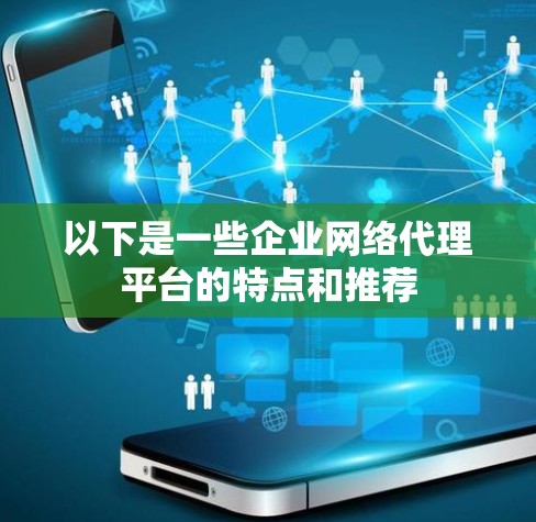 以下是一些企业网络代理平台的特点和推荐