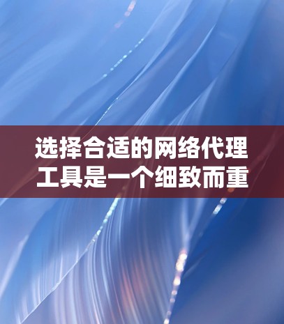选择合适的网络代理工具是一个细致而重要的过程，它能够直接影响企业的网络性能和运营效率。以下是一个结构化的推荐，帮助你根据自己的需求做出明智的选择