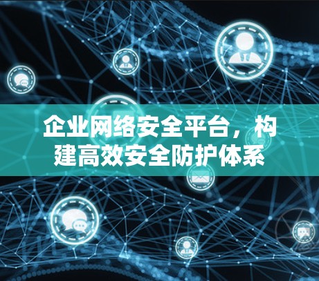企业网络安全平台，构建高效安全防护体系