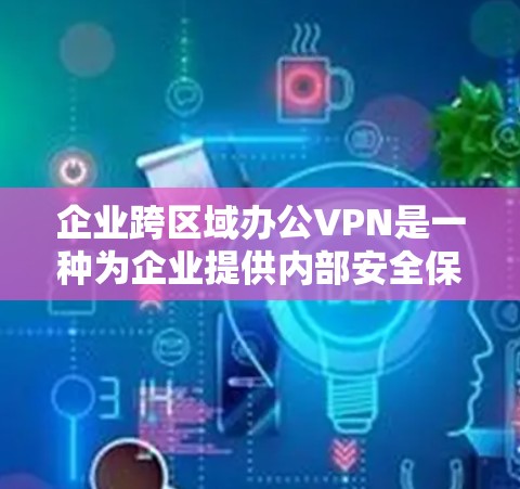 企业跨区域办公VPN是一种为企业提供内部安全保护的网络解决方案，旨在为企业内部员工提供一种高效、安全的网络环境，从而更好地保护企业数据和业务安全。以下是关于企业跨区域办公VPN的详细说明