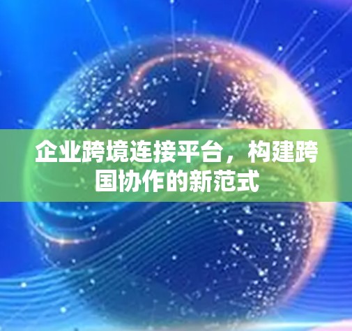 企业跨境连接平台，构建跨国协作的新范式