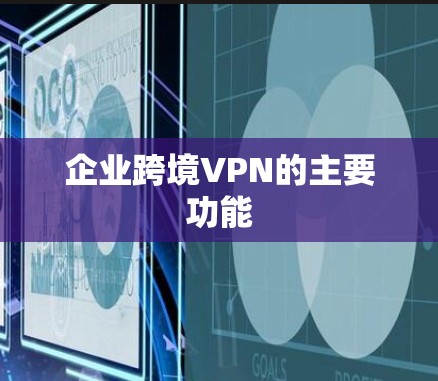 企业跨境VPN的主要功能 企业跨境VPN的主要功能