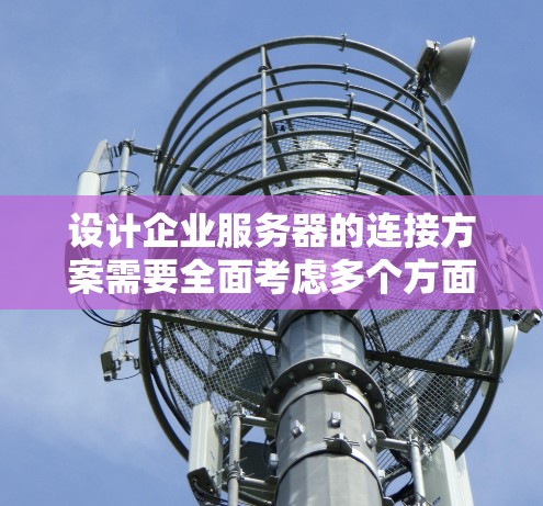 设计企业服务器的连接方案需要全面考虑多个方面，以确保高效、可靠和安全的网络连接。以下是一个详细的方案设计