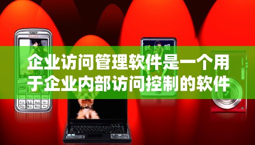 企业访问管理软件是一个用于企业内部访问控制的软件系统，旨在管理用户、文件和数据的访问权限，确保合规和安全。以下是该软件的主要功能和特点