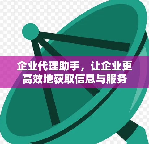 企业代理助手,让企业更高效地获取信息与服务 企业代理助手,让企业更高效地获取信息与服务